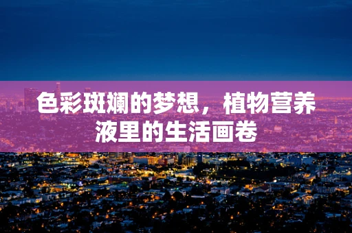 色彩斑斓的梦想，植物营养液里的生活画卷