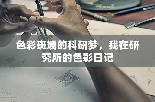 色彩斑斓的科研梦，我在研究所的色彩日记