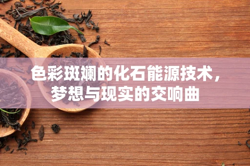 色彩斑斓的化石能源技术，梦想与现实的交响曲