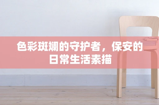 色彩斑斓的守护者，保安的日常生活素描