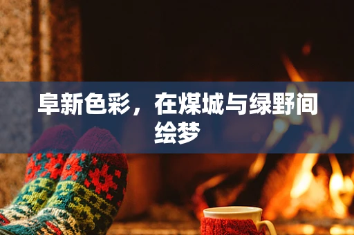 阜新色彩，在煤城与绿野间绘梦