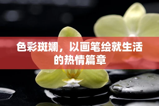 色彩斑斓，以画笔绘就生活的热情篇章