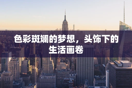 色彩斑斓的梦想，头饰下的生活画卷