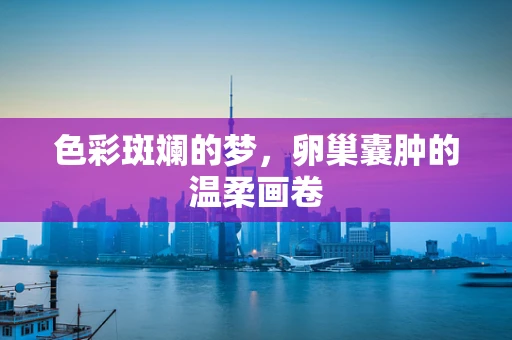 色彩斑斓的梦，卵巢囊肿的温柔画卷