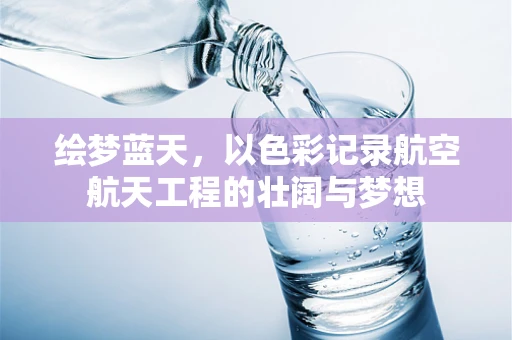 绘梦蓝天，以色彩记录航空航天工程的壮阔与梦想