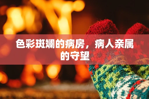 色彩斑斓的病房，病人亲属的守望