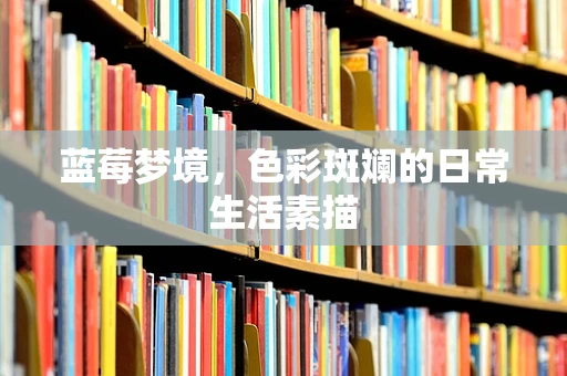 蓝莓梦境，色彩斑斓的日常生活素描