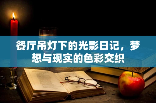 餐厅吊灯下的光影日记，梦想与现实的色彩交织