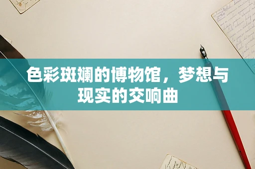 色彩斑斓的博物馆，梦想与现实的交响曲
