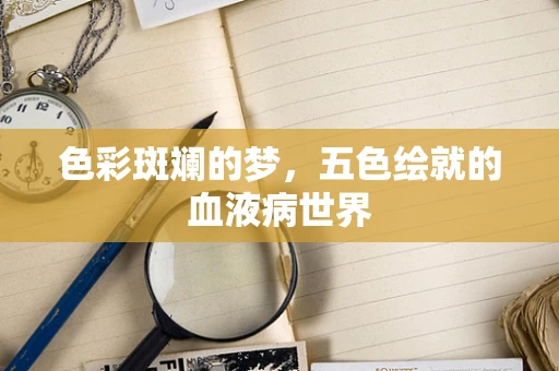 色彩斑斓的梦，五色绘就的血液病世界