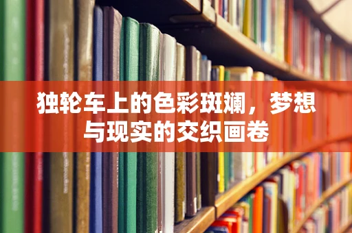 独轮车上的色彩斑斓，梦想与现实的交织画卷
