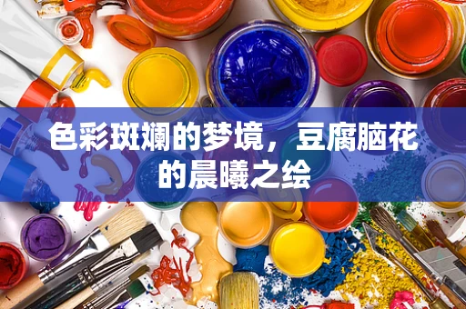 色彩斑斓的梦境，豆腐脑花的晨曦之绘