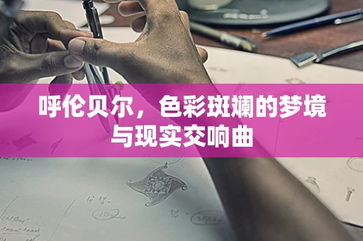 呼伦贝尔，色彩斑斓的梦境与现实交响曲