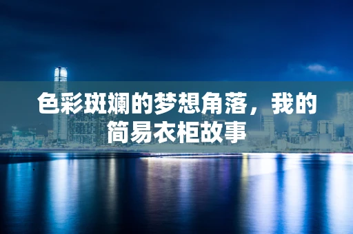 色彩斑斓的梦想角落，我的简易衣柜故事