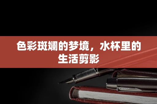 色彩斑斓的梦境，水杯里的生活剪影