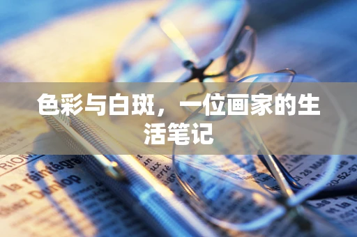 色彩与白斑，一位画家的生活笔记