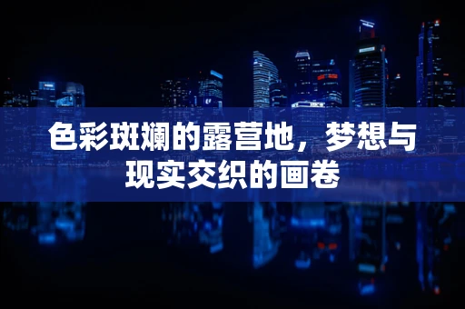 色彩斑斓的露营地，梦想与现实交织的画卷