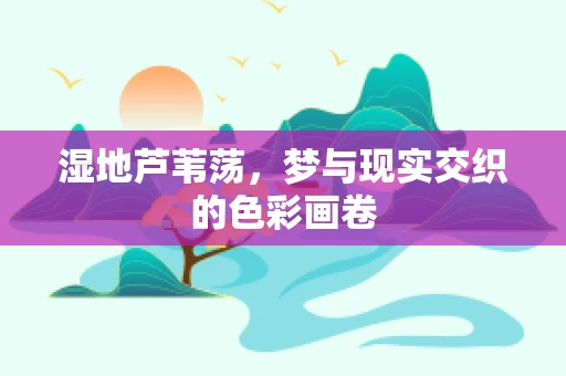 湿地芦苇荡，梦与现实交织的色彩画卷