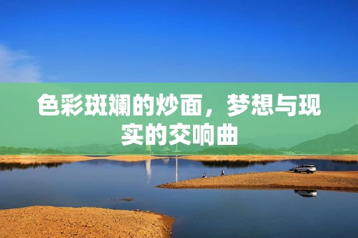 色彩斑斓的炒面，梦想与现实的交响曲