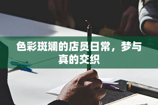 色彩斑斓的店员日常，梦与真的交织
