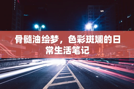 骨髓油绘梦，色彩斑斓的日常生活笔记