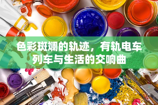 色彩斑斓的轨迹，有轨电车列车与生活的交响曲