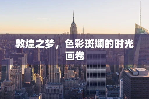 敦煌之梦，色彩斑斓的时光画卷