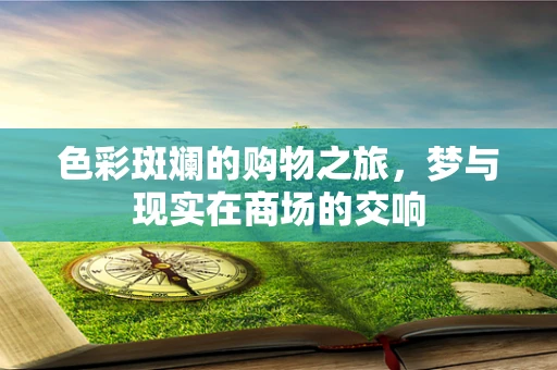 色彩斑斓的购物之旅，梦与现实在商场的交响