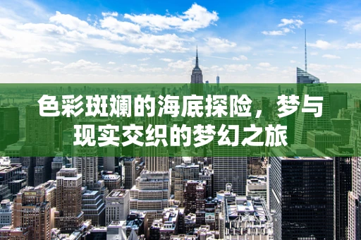 色彩斑斓的海底探险，梦与现实交织的梦幻之旅