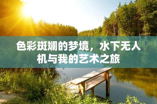 色彩斑斓的梦境，水下无人机与我的艺术之旅