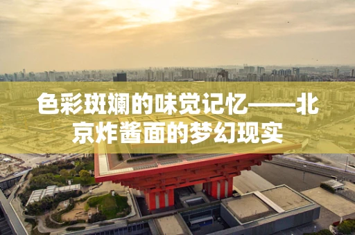 色彩斑斓的味觉记忆——北京炸酱面的梦幻现实