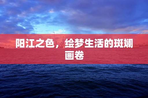 阳江之色，绘梦生活的斑斓画卷