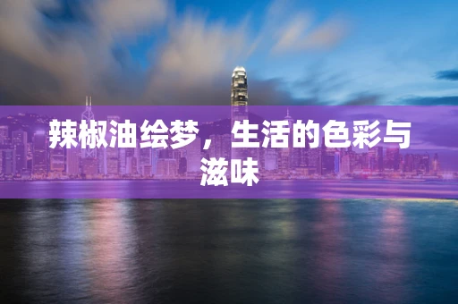 辣椒油绘梦，生活的色彩与滋味