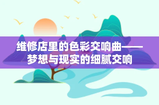 维修店里的色彩交响曲——梦想与现实的细腻交响