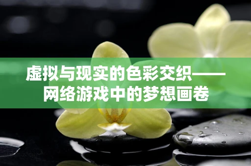 虚拟与现实的色彩交织——网络游戏中的梦想画卷