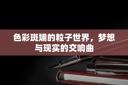 色彩斑斓的粒子世界，梦想与现实的交响曲