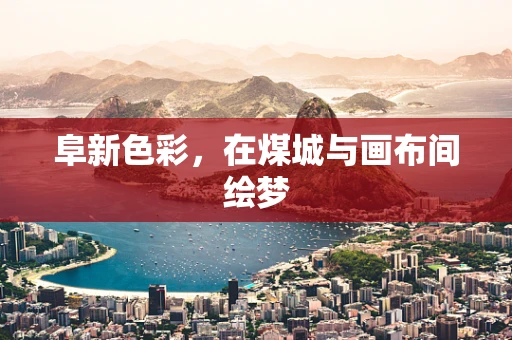 阜新色彩，在煤城与画布间绘梦