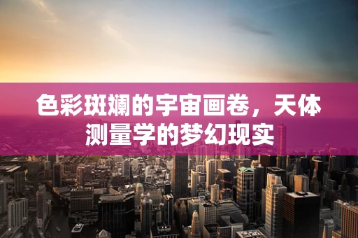 色彩斑斓的宇宙画卷，天体测量学的梦幻现实