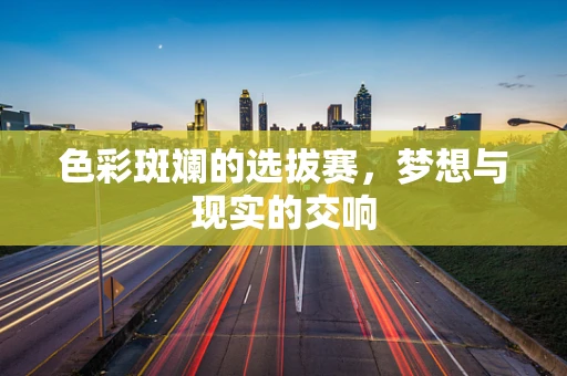 色彩斑斓的选拔赛，梦想与现实的交响