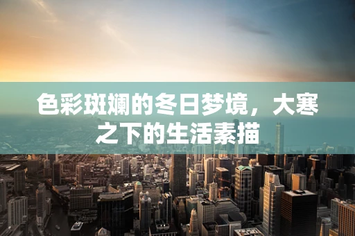 色彩斑斓的冬日梦境，大寒之下的生活素描