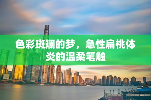 色彩斑斓的梦，急性扁桃体炎的温柔笔触