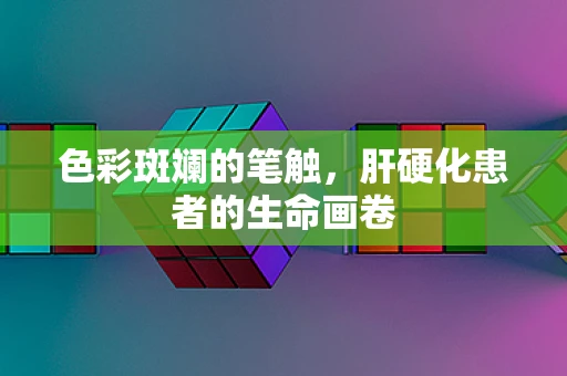 色彩斑斓的笔触，肝硬化患者的生命画卷