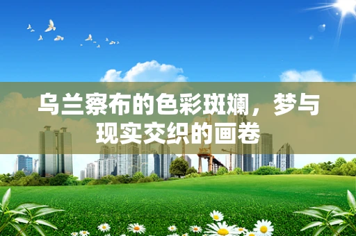 乌兰察布的色彩斑斓，梦与现实交织的画卷