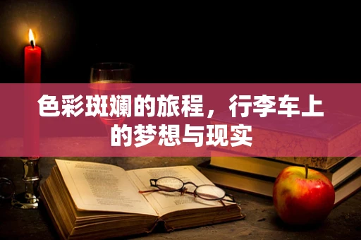色彩斑斓的旅程，行李车上的梦想与现实