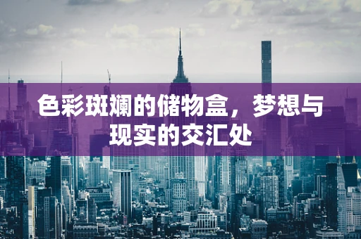 色彩斑斓的储物盒，梦想与现实的交汇处