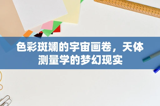 色彩斑斓的宇宙画卷，天体测量学的梦幻现实