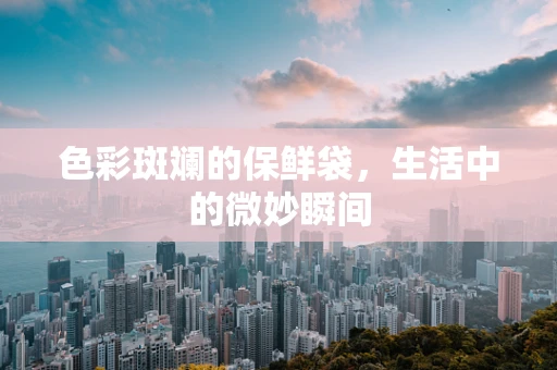 色彩斑斓的保鲜袋，生活中的微妙瞬间