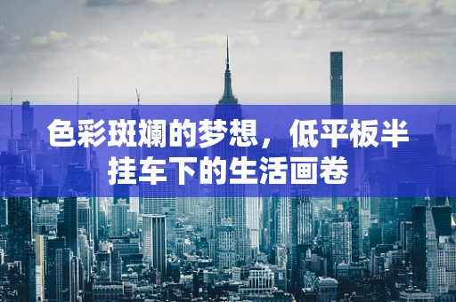 色彩斑斓的梦想，低平板半挂车下的生活画卷