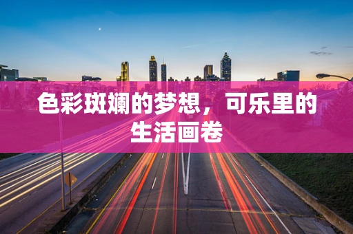色彩斑斓的梦想，可乐里的生活画卷