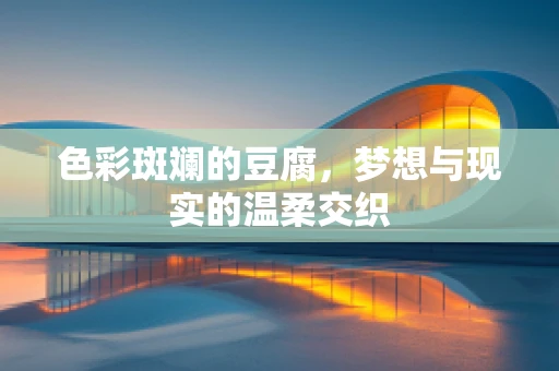 色彩斑斓的豆腐，梦想与现实的温柔交织